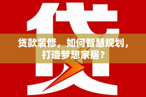 东乡族贷款装修，如何智慧规划，打造梦想家居？
