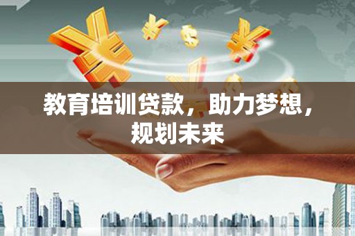 东乡族教育培训贷款，助力梦想，规划未来
