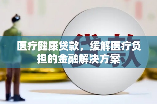 东乡族医疗健康贷款，缓解医疗负担的金融解决方案
