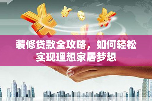 东乡族装修贷款全攻略，如何轻松实现理想家居梦想
