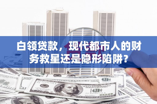 东乡族白领贷款，现代都市人的财务救星还是隐形陷阱？