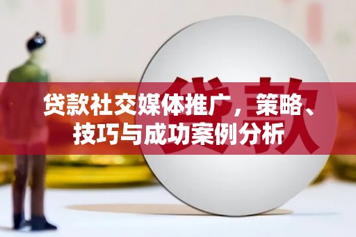 东乡族贷款社交媒体推广，策略、技巧与成功案例分析