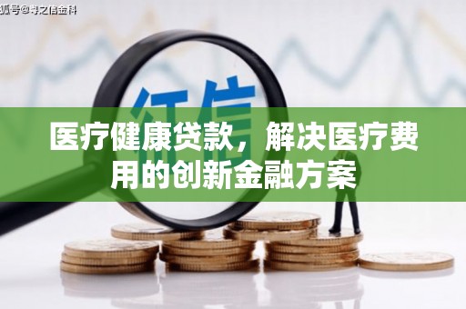 东乡族医疗健康贷款，解决医疗费用的创新金融方案