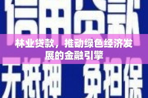 东乡族林业贷款，推动绿色经济发展的金融引擎