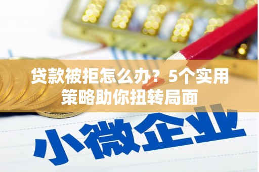 东乡族贷款被拒怎么办？5个实用策略助你扭转局面