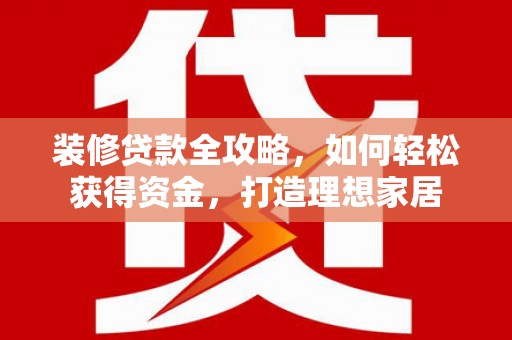 东乡族装修贷款全攻略，如何轻松获得资金，打造理想家居