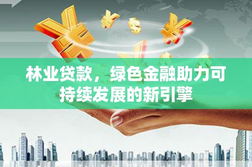 东乡族林业贷款，绿色金融助力可持续发展的新引擎