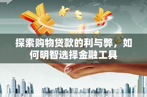 东乡族探索购物贷款的利与弊，如何明智选择金融工具