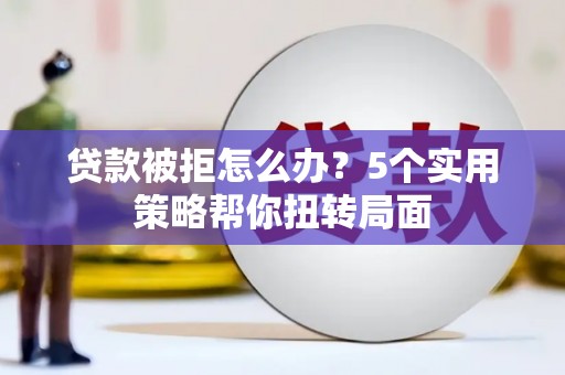 东乡族贷款被拒怎么办？5个实用策略帮你扭转局面