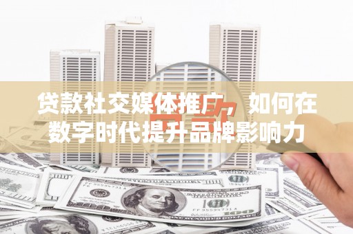 东乡族贷款社交媒体推广，如何在数字时代提升品牌影响力
