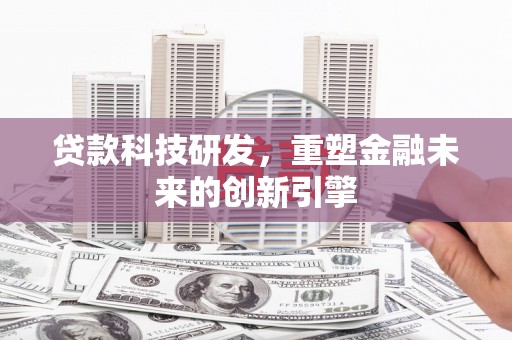 东乡族贷款科技研发，重塑金融未来的创新引擎