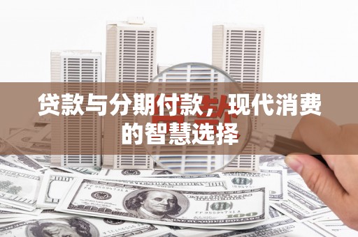 东乡族贷款与分期付款，现代消费的智慧选择