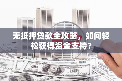 东乡族无抵押贷款全攻略，如何轻松获得资金支持？