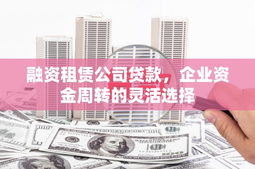 东乡族融资租赁公司贷款，企业资金周转的灵活选择