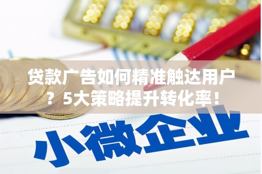 东乡族贷款广告如何精准触达用户？5大策略提升转化率！
