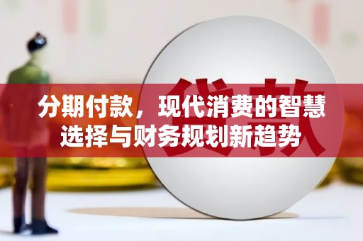 东乡族分期付款，现代消费的智慧选择与财务规划新趋势