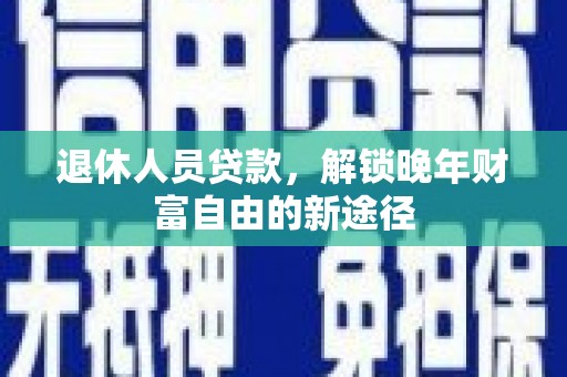 东乡族退休人员贷款，解锁晚年财富自由的新途径
