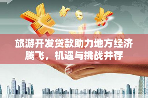 东乡族旅游开发贷款助力地方经济腾飞，机遇与挑战并存