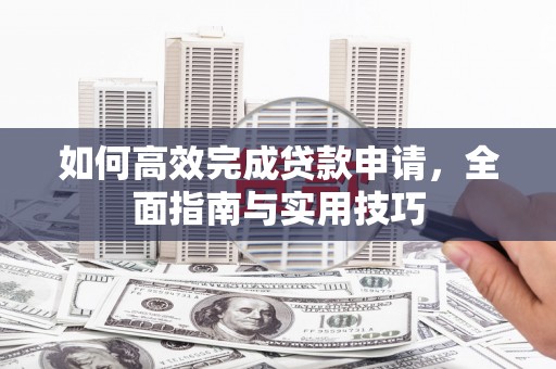东乡族如何高效完成贷款申请，全面指南与实用技巧