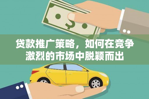 东乡族贷款推广策略，如何在竞争激烈的市场中脱颖而出