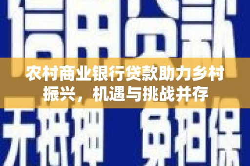 东乡族农村商业银行贷款助力乡村振兴，机遇与挑战并存