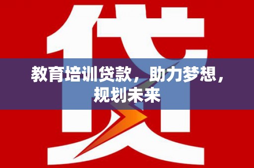 东乡族教育培训贷款，助力梦想，规划未来