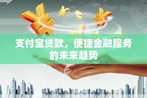 东乡族支付宝贷款，便捷金融服务的未来趋势