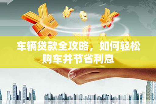 东乡族车辆贷款全攻略，如何轻松购车并节省利息