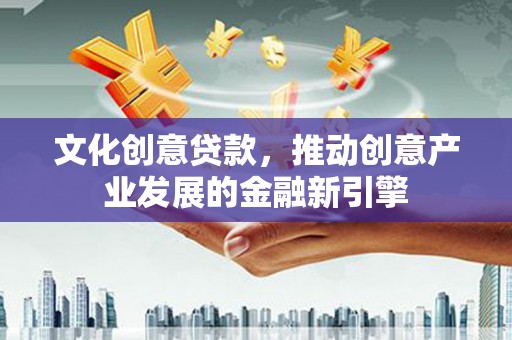 东乡族文化创意贷款，推动创意产业发展的金融新引擎