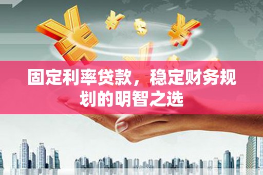 东乡族固定利率贷款，稳定财务规划的明智之选