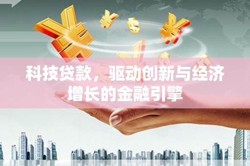 东乡族科技贷款，驱动创新与经济增长的金融引擎