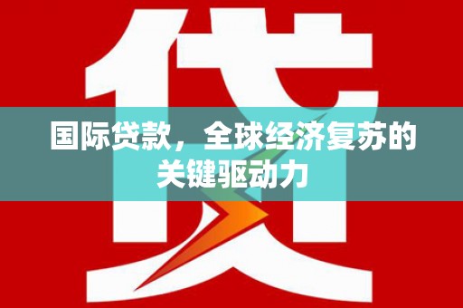 东乡族国际贷款，全球经济复苏的关键驱动力