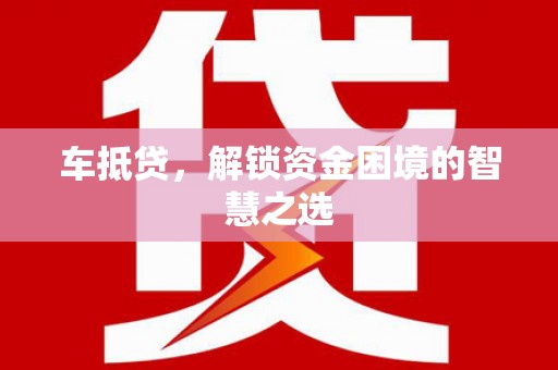 东乡族车抵贷，解锁资金困境的智慧之选