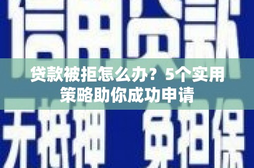 东乡族贷款被拒怎么办？5个实用策略助你成功申请