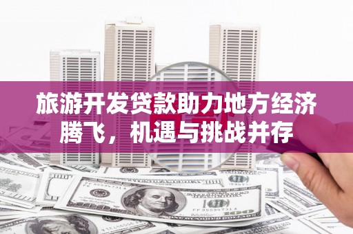 东乡族旅游开发贷款助力地方经济腾飞，机遇与挑战并存