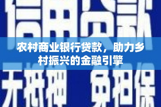 东乡族农村商业银行贷款，助力乡村振兴的金融引擎