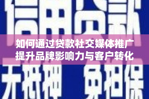 东乡族如何通过贷款社交媒体推广提升品牌影响力与客户转化率