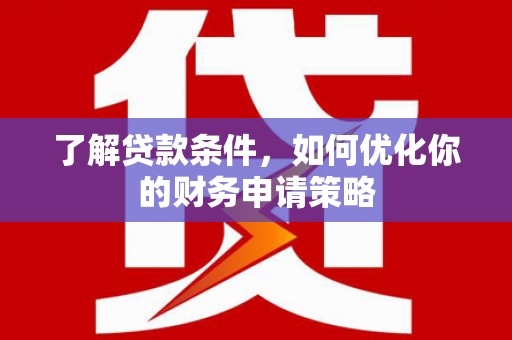 东乡族了解贷款条件，如何优化你的财务申请策略