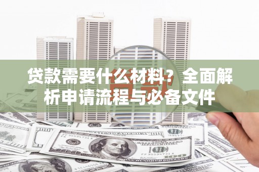 东乡族贷款需要什么材料？全面解析申请流程与必备文件
