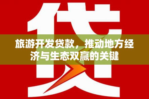 东乡族旅游开发贷款，推动地方经济与生态双赢的关键