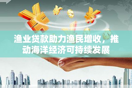 东乡族渔业贷款助力渔民增收，推动海洋经济可持续发展