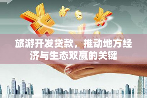 东乡族旅游开发贷款，推动地方经济与生态双赢的关键
