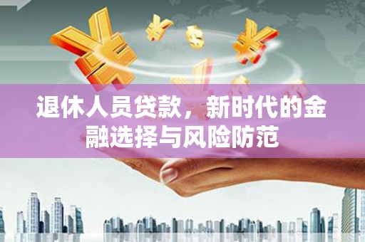 东乡族退休人员贷款，新时代的金融选择与风险防范