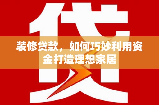 东乡族装修贷款，如何巧妙利用资金打造理想家居