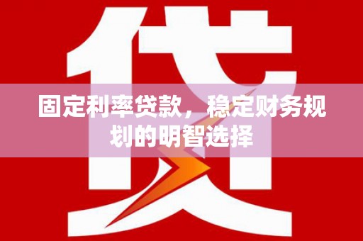 东乡族固定利率贷款，稳定财务规划的明智选择