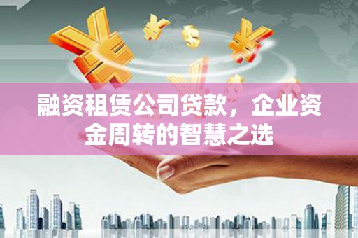 东乡族融资租赁公司贷款，企业资金周转的智慧之选