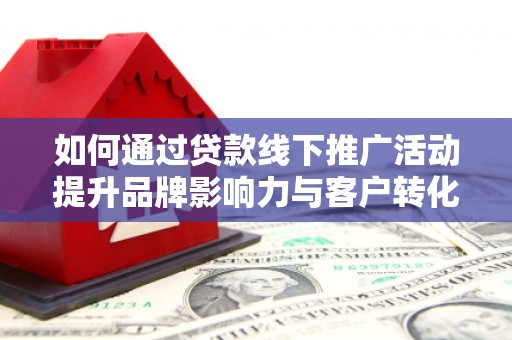 东乡族如何通过贷款线下推广活动提升品牌影响力与客户转化率