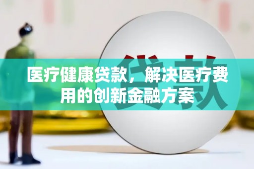 东乡族医疗健康贷款，解决医疗费用的创新金融方案