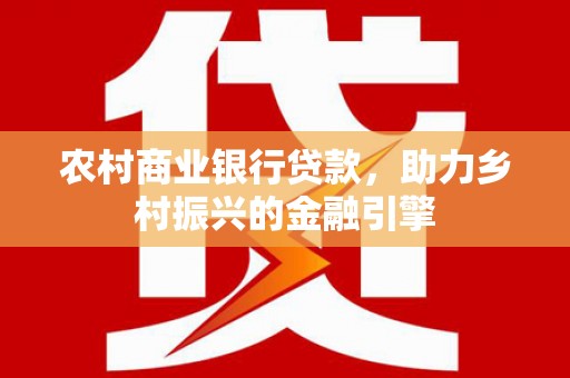 东乡族农村商业银行贷款，助力乡村振兴的金融引擎