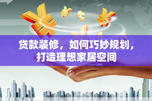 东乡族贷款装修，如何巧妙规划，打造理想家居空间